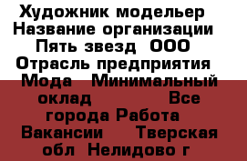 Художник-модельер › Название организации ­ Пять звезд, ООО › Отрасль предприятия ­ Мода › Минимальный оклад ­ 30 000 - Все города Работа » Вакансии   . Тверская обл.,Нелидово г.